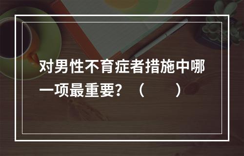 对男性不育症者措施中哪一项最重要？（　　）