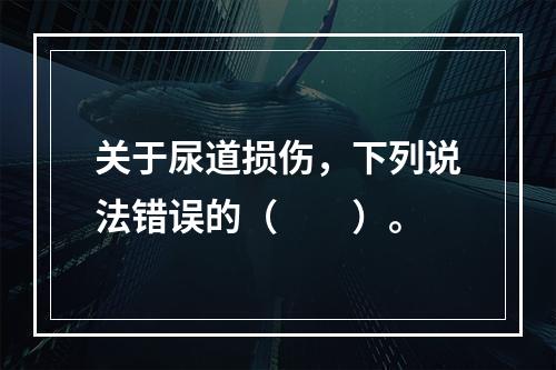 关于尿道损伤，下列说法错误的（　　）。