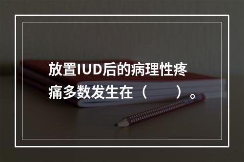 放置IUD后的病理性疼痛多数发生在（　　）。