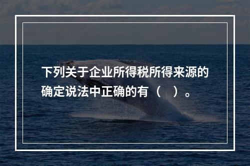 下列关于企业所得税所得来源的确定说法中正确的有（　）。