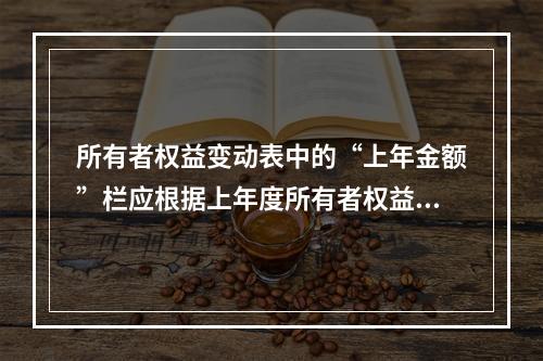 所有者权益变动表中的“上年金额”栏应根据上年度所有者权益变动