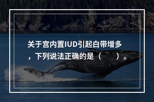 关于宫内置IUD引起白带增多，下列说法正确的是（　　）。