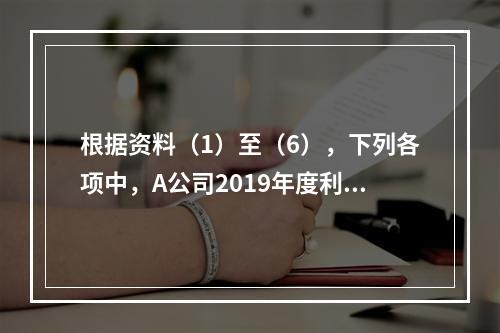 根据资料（1）至（6），下列各项中，A公司2019年度利润表