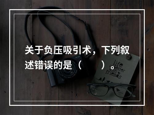 关于负压吸引术，下列叙述错误的是（　　）。