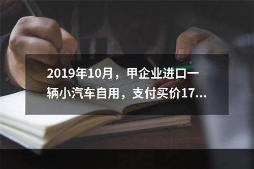 2019年10月，甲企业进口一辆小汽车自用，支付买价17万元