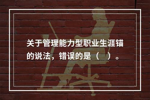 关于管理能力型职业生涯锚的说法，错误的是（　）。