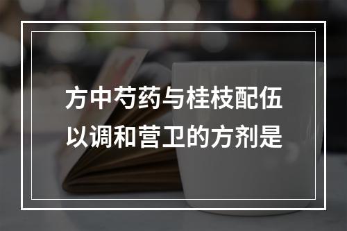 方中芍药与桂枝配伍以调和营卫的方剂是