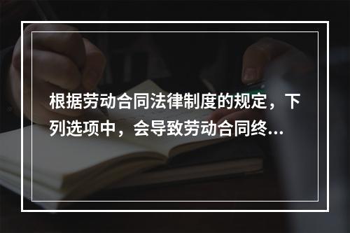 根据劳动合同法律制度的规定，下列选项中，会导致劳动合同终止的