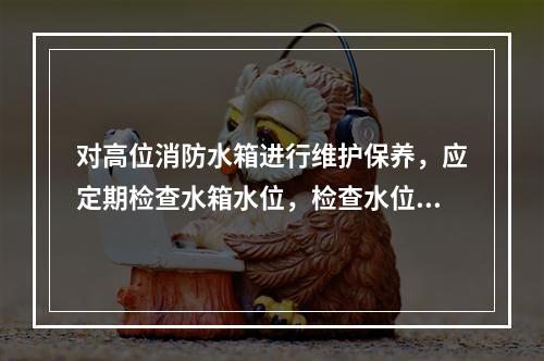 对高位消防水箱进行维护保养，应定期检查水箱水位，检查水位的周