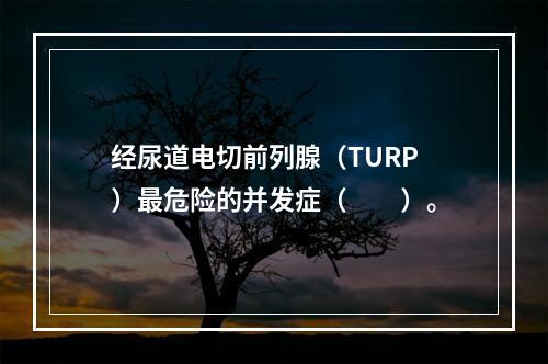 经尿道电切前列腺（TURP）最危险的并发症（　　）。