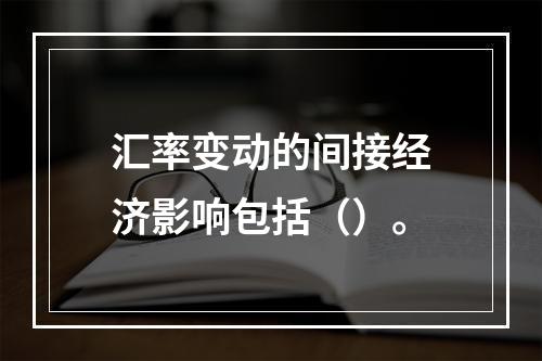 汇率变动的间接经济影响包括（）。