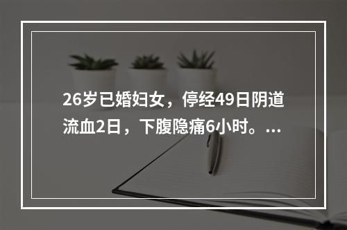 26岁已婚妇女，停经49日阴道流血2日，下腹隐痛6小时。检查