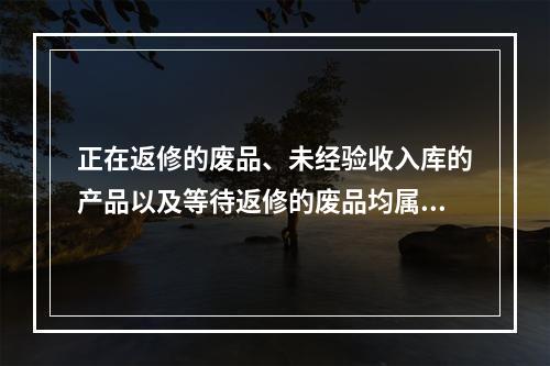 正在返修的废品、未经验收入库的产品以及等待返修的废品均属于在