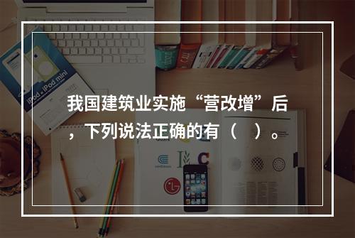 我国建筑业实施“营改增”后，下列说法正确的有（　）。