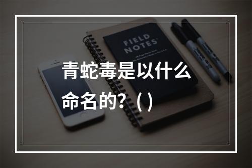 青蛇毒是以什么命名的？( )