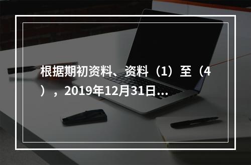 根据期初资料、资料（1）至（4），2019年12月31日甲企