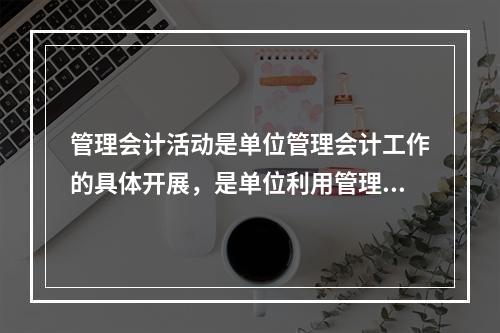 管理会计活动是单位管理会计工作的具体开展，是单位利用管理会计