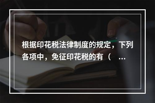 根据印花税法律制度的规定，下列各项中，免征印花税的有（　　）