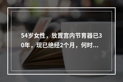 54岁女性，放置宫内节育器已30年，现已绝经2个月，何时取出