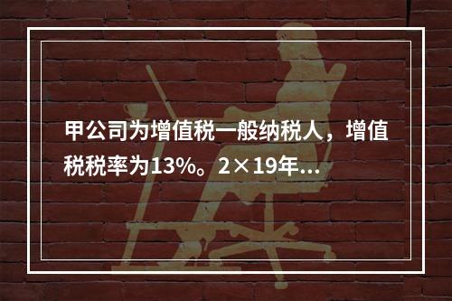 甲公司为增值税一般纳税人，增值税税率为13%。2×19年自财