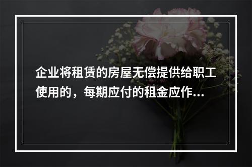 企业将租赁的房屋无偿提供给职工使用的，每期应付的租金应作为应