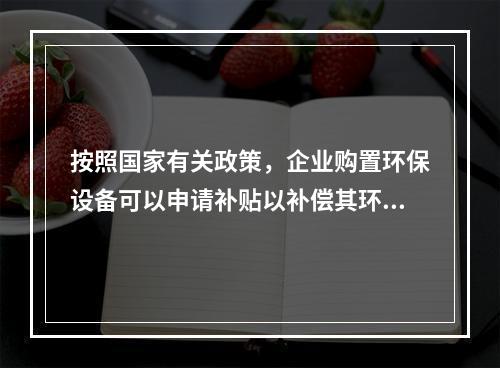 按照国家有关政策，企业购置环保设备可以申请补贴以补偿其环保支