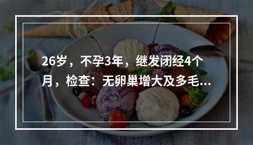 26岁，不孕3年，继发闭经4个月，检查：无卵巢增大及多毛症，