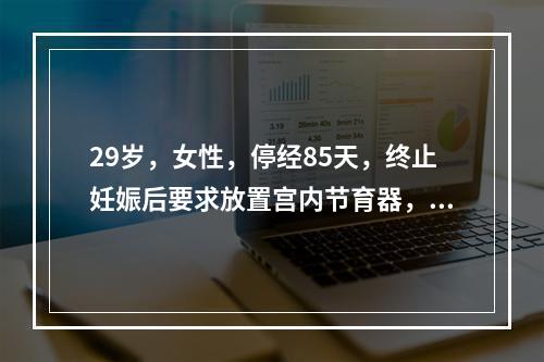 29岁，女性，停经85天，终止妊娠后要求放置宫内节育器，最佳