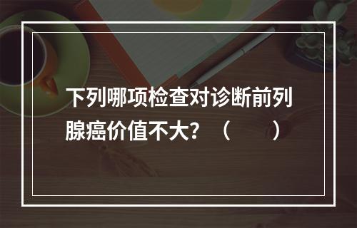 下列哪项检查对诊断前列腺癌价值不大？（　　）