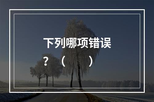 下列哪项错误？（　　）