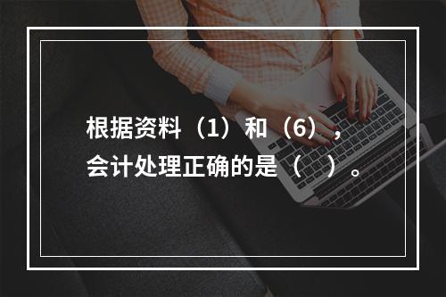 根据资料（1）和（6），会计处理正确的是（　）。