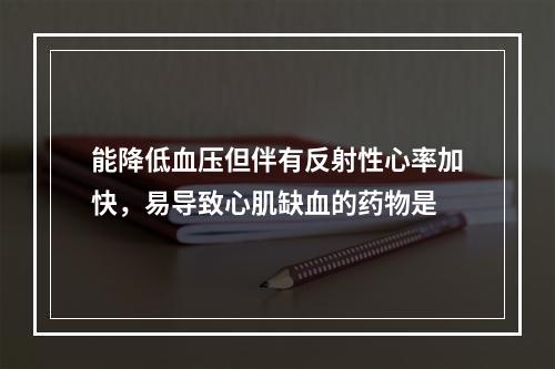 能降低血压但伴有反射性心率加快，易导致心肌缺血的药物是