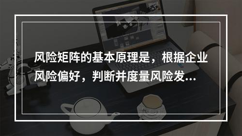 风险矩阵的基本原理是，根据企业风险偏好，判断并度量风险发生的