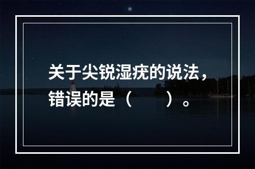 关于尖锐湿疣的说法，错误的是（　　）。