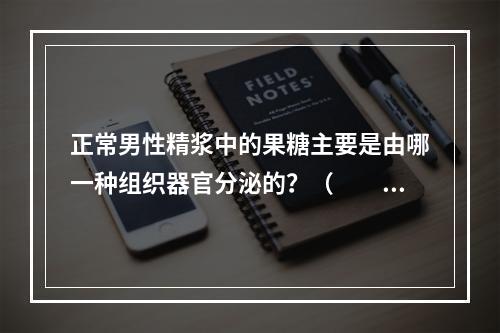 正常男性精浆中的果糖主要是由哪一种组织器官分泌的？（　　）