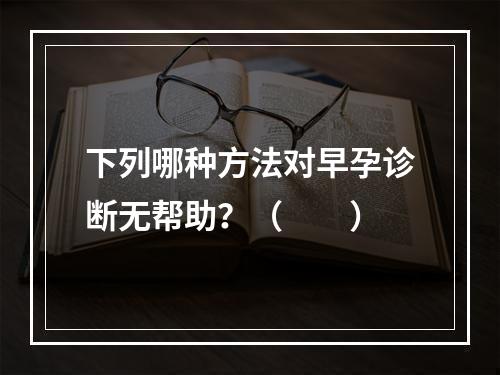 下列哪种方法对早孕诊断无帮助？（　　）