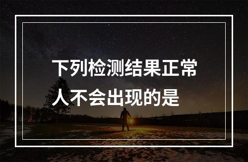 下列检测结果正常人不会出现的是