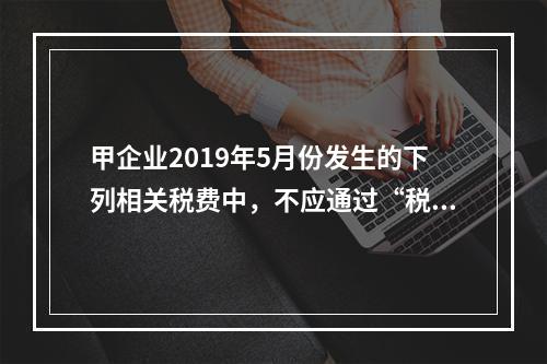 甲企业2019年5月份发生的下列相关税费中，不应通过“税金及