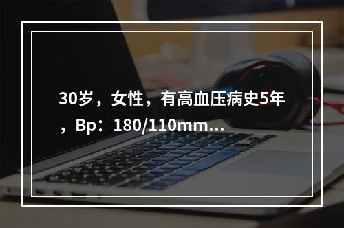 30岁，女性，有高血压病史5年，Bp：180/110mmHg