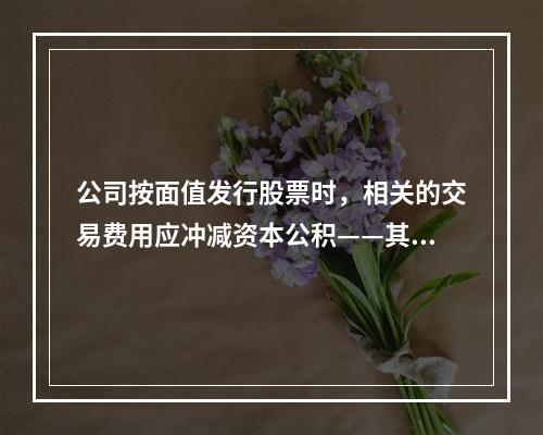 公司按面值发行股票时，相关的交易费用应冲减资本公积——其他资