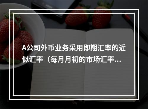 A公司外币业务采用即期汇率的近似汇率（每月月初的市场汇率）进