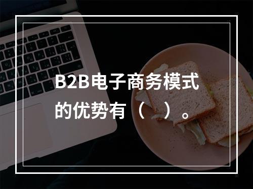 B2B电子商务模式的优势有（　）。