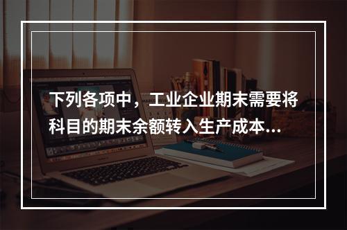 下列各项中，工业企业期末需要将科目的期末余额转入生产成本的是