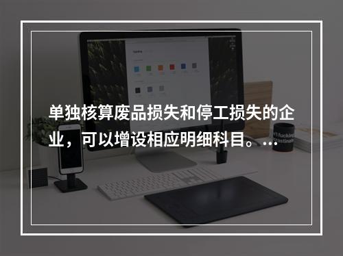 单独核算废品损失和停工损失的企业，可以增设相应明细科目。（　