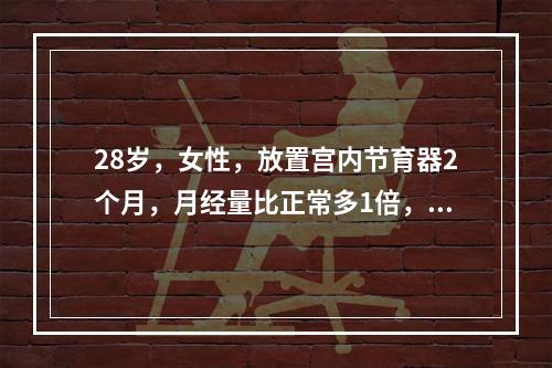 28岁，女性，放置宫内节育器2个月，月经量比正常多1倍，首先