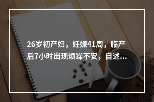 26岁初产妇，妊娠41周，临产后7小时出现烦躁不安，自述下腹