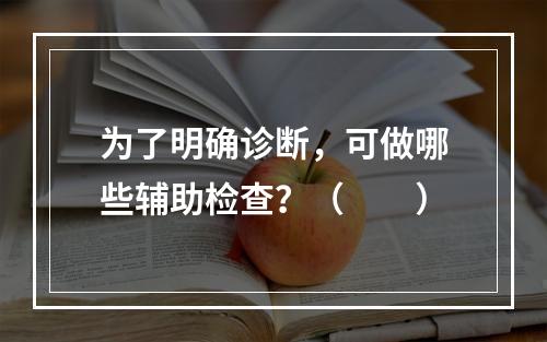 为了明确诊断，可做哪些辅助检查？（　　）