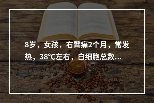 8岁，女孩，右臂痛2个月，常发热，38℃左右，白细胞总数高，