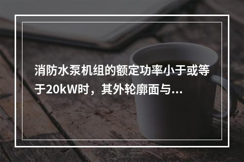 消防水泵机组的额定功率小于或等于20kW时，其外轮廓面与墙面