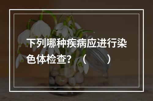 下列哪种疾病应进行染色体检查？（　　）